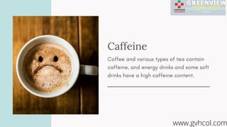 Caffeine
Coffee and various types of tea contain
caffeine, and energy drinks and some soft
drinks have a high caffeine con...