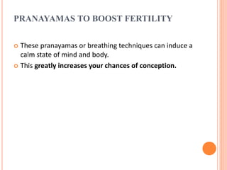 PRANAYAMAS TO BOOST FERTILITY
 These pranayamas or breathing techniques can induce a
calm state of mind and body.
 This greatly increases your chances of conception.
 