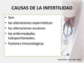 CAUSAS DE LA INFERTILIDAD
• Son:
• las alteraciones espermáticas
• las alteraciones ovulares
• las enfermedades
tuboperitoneales.
• Factores inmunologicas
Infertilidad, Juan aller 2006
 