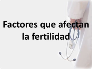 Factores que afectan
la fertilidad
 
