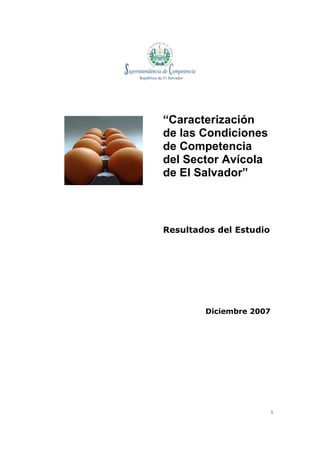 “Caracterización
de las Condiciones
de Competencia
del Sector Avícola
de El Salvador”



Resultados del Estudio




        Diciembre 2007




                         1
 