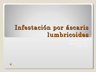 Infestación por áscaris lumbricoides Presentado por  Dayana Suárez  4-754-1731 
