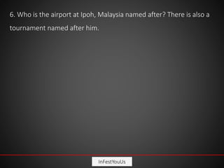 InFestYouUs
6. Who is the airport at Ipoh, Malaysia named after? There is also a
tournament named after him.
 