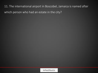 InFestYouUs
11. The international airport in Boscobel, Jamaica is named after
which person who had an estate in the city?
 