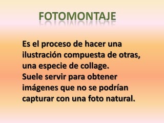 Es el proceso de hacer una
ilustración compuesta de otras,
una especie de collage.
Suele servir para obtener
imágenes que no se podrían
capturar con una foto natural.
 