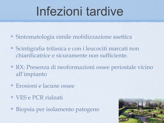 Infezioni tardive
Sintomatologia simile mobilizzazione asettica

Scintigrafia trifasica e con i leucociti marcati non
chiarificatrice e sicuramente non sufficiente.

RX: Presenza di neoformazioni ossee periostale vicino
all’impianto

Erosioni e lacune ossee

VES e PCR rialzati

Biopsia per isolamento patogeno
 