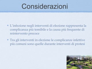 Considerazioni

L’infezione negli interventi di elezione rappresenta la
complicanza più temibile e la causa più frequente di
reintervento precoce

Tra gli interventi in elezione le complicanze infettive
più comuni sono quelle durante interventi di protesi
 