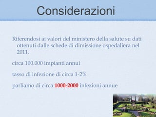 Considerazioni

Riferendosi ai valori del ministero della salute su dati
  ottenuti dalle schede di dimissione ospedaliera nel
  2011.

circa 100.000 impianti annui

tasso di infezione di circa 1-2%

parliamo di circa 1000-2000 infezioni annue
 