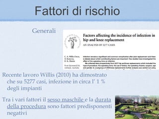 Fattori di rischio
             Generali




Recente lavoro Willis (2010) ha dimostrato
 che su 5277 casi, infezione in circa l’ 1 %
 degli impianti

Tra i vari fattori il sesso maschile e la durata
  della procedura sono fattori predisponenti
  negativi
 