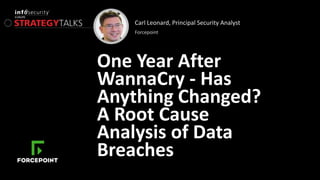 Carl Leonard, Principal Security Analyst
Forcepoint
One Year After
WannaCry - Has
Anything Changed?
A Root Cause
Analysis of Data
Breaches
 