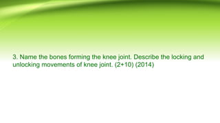 3. Name the bones forming the knee joint. Describe the locking and
unlocking movements of knee joint. (2+10) (2014)
 