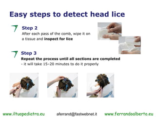 Easy steps to detect head lice
         Step 2
         After each pass of the comb, wipe it on
         a tissue and insp...