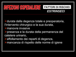 durata della degenza totale e preoperatoria, l'intervento chirurgico e la sua durata,  manovre invasive presenza e la durata della permanenza del catetere urinario,  affollamento dei reparti di degenza,  mancanza di rispetto delle norme di igiene FATTORI DI RISCHIO ESTRINSECI INFEZIONI OSPEDALIERE 