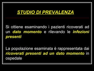 STUDIO DI PREVALENZA Si ottiene esaminando i pazienti ricoverati ad un  dato momento   e rilevando le  infezioni presenti La popolazione esaminata è rappresentata dai  ricoverati presenti ad un dato momento  in ospedale  