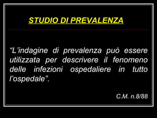 “ L’indagine di prevalenza può essere utilizzata per descrivere il fenomeno delle infezioni ospedaliere in tutto l’ospedale”. C.M. n.8/88 STUDIO DI PREVALENZA 