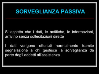 Si aspetta che i dati, le notifiche, le informazioni, arrivino senza sollecitazioni dirette I dati vengono ottenuti normalmente tramite segnalazione a chi gestisce la sorveglianza da parte degli addetti all’assistenza SORVEGLIANZA PASSIVA 