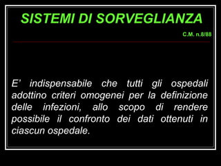 E’ indispensabile che tutti gli ospedali adottino criteri omogenei per la definizione delle infezioni, allo scopo di rendere possibile il confronto dei dati ottenuti in ciascun ospedale.  C.M. n.8/88 SISTEMI DI SORVEGLIANZA 