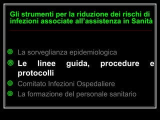 La sorveglianza epidemiologica Le linee guida, procedure e protocolli Comitato Infezioni Ospedaliere  La formazione del personale sanitario Gli strumenti per la riduzione dei rischi di infezioni associate all’assistenza in Sanità 