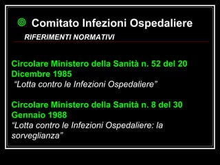 Comitato Infezioni Ospedaliere   Circolare Ministero della Sanità n. 52 del 20 Dicembre 1985 “ Lotta contro le Infezioni Ospedaliere”  Circolare Ministero della Sanità n. 8 del 30 Gennaio 1988   “ Lotta contro le Infezioni Ospedaliere: la sorveglianza”   RIFERIMENTI NORMATIVI 
