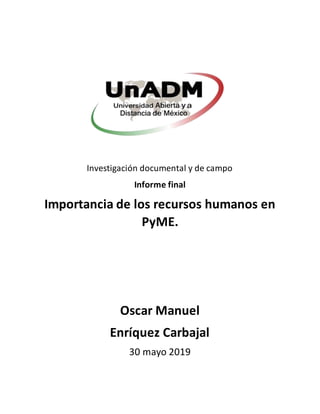 Investigación documental y de campo
Informe final
Importancia de los recursos humanos en
PyME.
Oscar Manuel
Enríquez Carbajal
30 mayo 2019
 