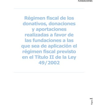 Página1
Régimen fiscal de los
donativos, donaciones
y aportaciones
realizadas a favor de
las fundaciones a las
que sea de aplicación el
régimen fiscal previsto
en el Título II de la Ley
49/2002
 