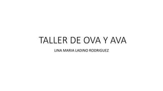 TALLER DE OVA Y AVA
LINA MARIA LADINO RODRIGUEZ
 