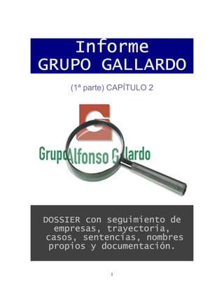 Informe
GRUPO GALLARDO
     (1ª parte) CAPÍTULO 2




DOSSIER con seguimiento de
  empresas, trayectoria,
casos, sentencias, nombres
 propios y documentación.


               1
 