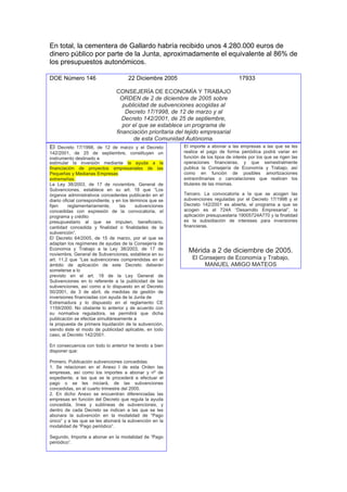 En total, la cementera de Gallardo habría recibido unos 4.280.000 euros de
dinero público por parte de la Junta, aproximadamente el equivalente al 86% de
los presupuestos autonómicos.

DOE Número 146                        22 Diciembre 2005                               17933

                                CONSEJERÍA DE ECONOMÍA Y TRABAJO
                                  ORDEN de 2 de diciembre de 2005 sobre
                                   publicidad de subvenciones acogidas al
                                    Decreto 17/1998, de 12 de marzo y al
                                   Decreto 142/2001, de 25 de septiembre,
                                   por el que se establece un programa de
                                financiación prioritaria del tejido empresarial
                                       de esta Comunidad Autónoma.
El   Decreto 17/1998, de 12 de marzo y el Decreto          El importe a abonar a las empresas a las que se les
142/2001, de 25 de septiembre, constituyen un              realice el pago de forma periódica podrá variar en
instrumento destinado a                                    función de los tipos de interés por los que se rigen las
estimular la inversión mediante la ayuda a la              operaciones financieras, y que semestralmente
financiación de proyectos empresariales de las             publica la Consejería de Economía y Trabajo, así
Pequeñas y Medianas Empresas                               como en función de posibles amortizaciones
extremeñas.                                                extraordinarias o cancelaciones que realicen los
La Ley 38/2003, de 17 de noviembre, General de             titulares de las mismas.
Subvenciones, establece en su art. 18 que “Los
órganos administrativos concedentes publicarán en el       Tercero. La convocatoria a la que se acogen las
diario oficial correspondiente, y en los términos que se   subvenciones reguladas por el Decreto 17/1998 y el
fijen     reglamentariamente,      las      subvenciones   Decreto 142/2001 es abierta, el programa a que se
concedidas con expresión de la convocatoria, el            acogen es el 724A “Desarrollo Empresarial”, la
programa y crédito                                         aplicación presupuestaria 19005724A770 y la finalidad
presupuestario al que se imputen, beneficiario,            es la subsidiación de intereses para inversiones
cantidad concedida y finalidad o finalidades de la         financieras.
subvención”.
El Decreto 64/2005, de 15 de marzo, por el que se
adaptan los regímenes de ayudas de la Consejería de
Economía y Trabajo a la Ley 38/2003, de 17 de                Mérida a 2 de diciembre de 2005.
noviembre, General de Subvenciones, establece en su
art. 11.2 que “Las subvenciones comprendidas en el             El Consejero de Economía y Trabajo,
ámbito de aplicación de este Decreto deberán                       MANUEL AMIGO MATEOS
someterse a lo
previsto en el art. 18 de la Ley General de
Subvenciones en lo referente a la publicidad de las
subvenciones, así como a lo dispuesto en el Decreto
50/2001, de 3 de abril, de medidas de gestión de
inversiones financiadas con ayuda de la Junta de
Extremadura y lo dispuesto en el reglamento CE
1159/2000. No obstante lo anterior y de acuerdo con
su normativa reguladora, se permitirá que dicha
publicación se efectúe simultáneamente a
la propuesta de primera liquidación de la subvención,
siendo éste el modo de publicidad aplicable, en todo
caso, al Decreto 142/2001.

En consecuencia con todo lo anterior he tenido a bien
disponer que:

Primero. Publicación subvenciones concedidas.
1. Se relacionan en el Anexo I de esta Orden las
empresas, así como los importes a abonar y nº de
expediente, a las que se le procederá a efectuar el
pago o se les iniciará, de las subvenciones
concedidas, en el cuarto trimestre del 2005.
2. En dicho Anexo se encuentran diferenciadas las
empresas en función del Decreto que regula la ayuda
concedida, línea y sublíneas de subvenciones, y
dentro de cada Decreto se indican a las que se les
abonara la subvención en la modalidad de “Pago
único” y a las que se les abonará la subvención en la
modalidad de “Pago periódico”.

Segundo. Importe a abonar en la modalidad de “Pago
periódico”.
 