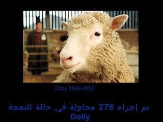 Dolly 1996-2003
‫إجراء‬ ‫تم‬276‫النعجة‬ ‫حالة‬ ‫في‬ ‫محاولة‬
Dolly
 