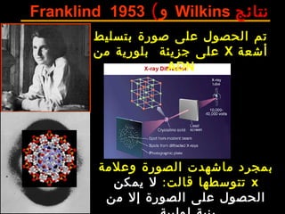 ‫نتائج‬Wilkins‫و‬)Franklind 1953
‫بتسليط‬ ‫صورة‬ ‫على‬ ‫الحصول‬ ‫تم‬
‫أشعة‬X‫جزيئة‬ ‫على‬‫من‬ ‫بلورية‬
ADN
‫وعلمة‬ ‫الصورة‬ ‫ماشهدت‬ ‫بمجرد‬
x:‫قالت‬ ‫تتوسطها‬‫يمكن‬ ‫ل‬
‫من‬ ‫إل‬ ‫الصورة‬ ‫على‬ ‫الحصول‬
 