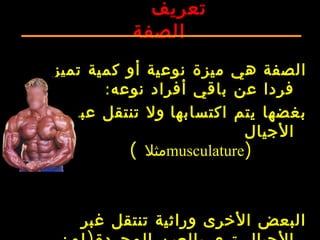 71
‫تعريف‬
‫الصفة‬
‫الصفة‬‫تميز‬ ‫كمية‬ ‫أو‬ ‫نوعية‬ ‫ميزة‬ ‫هي‬
‫نوعه‬ ‫أفراد‬ ‫باقي‬ ‫عن‬ ‫فردا‬:
‫اكتسابها‬ ‫يتم‬ ‫بغضها‬‫عبر‬ ‫تنتقل‬ ‫ول‬
‫الجيال‬‫عبر‬ ‫تنتقل‬ ‫ول‬
‫الجيال‬(musculature‫مثل‬)
‫غبر‬ ‫تنتقل‬ ‫وراثية‬ ‫الخرى‬ ‫البعض‬
 