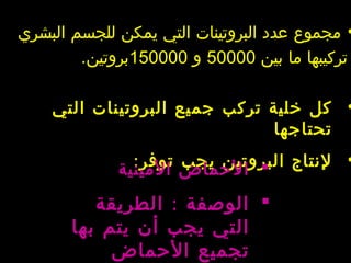 •‫البشري‬ ‫للجسم‬ ‫يمكن‬ ‫التي‬ ‫البروتينات‬ ‫عدد‬ ‫مجموع‬
‫بين‬ ‫ما‬ ‫تركيبها‬50000‫و‬150000‫بروتين‬.
•‫التي‬ ‫البروتينات‬ ‫جميع‬ ‫تركب‬ ‫خلية‬ ‫كل‬
‫تحتاجها‬
•:‫توفر‬ ‫يجب‬ ‫البروتين‬ ‫لنتاج‬‫المينية‬ ‫الحماض‬
:‫الطريقة‬ ‫الوصفة‬
‫بها‬ ‫يتم‬ ‫أن‬ ‫يجب‬ ‫التي‬
‫الحماض‬ ‫تجميع‬
 
