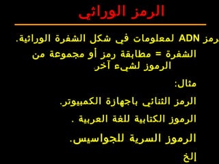 ‫الوراثي‬ ‫الرمز‬
‫رمز‬ADN.‫الوراثية‬ ‫الشفرة‬ ‫شكل‬ ‫في‬ ‫لمعلومات‬
‫من‬ ‫مجموعة‬ ‫أو‬ ‫رمز‬ ‫مطابقة‬ = ‫الشفرة‬
‫آخر‬ ‫لشيء‬ ‫الرموز‬.
:‫مثال‬
.‫الكمبيوتر‬ ‫باجهازة‬ ‫الثنائي‬ ‫الرمز‬
. ‫العربية‬ ‫للغة‬ ‫الكتابية‬ ‫الرموز‬
.‫للجواسيس‬ ‫السرية‬ ‫الرموز‬
‫إلخ‬
 