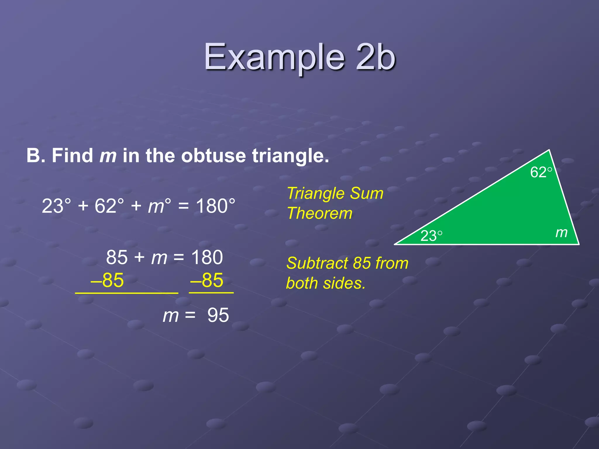 B. Find m in the obtuse triangle.
23° + 62° + m° = 180°
85 + m = 180
m = 95
–85 –85
Triangle Sum
Theorem
Subtract 85 from
both sides.
23
62
m
Example 2b
 
