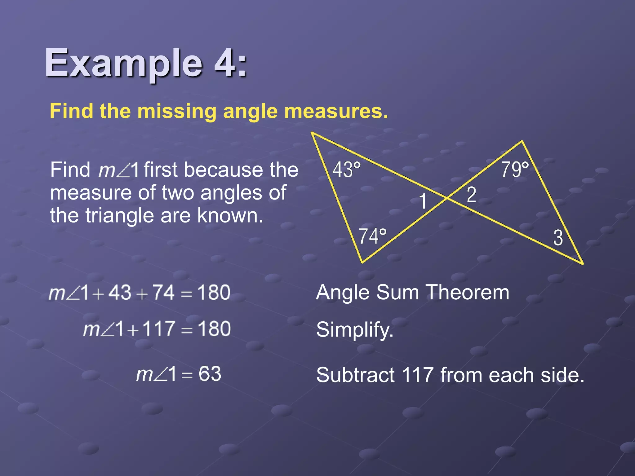 Find the missing angle measures.
Find first because the
measure of two angles of
the triangle are known.
Angle Sum Theorem
Simplify.
Subtract 117 from each side.
Example 4:
 