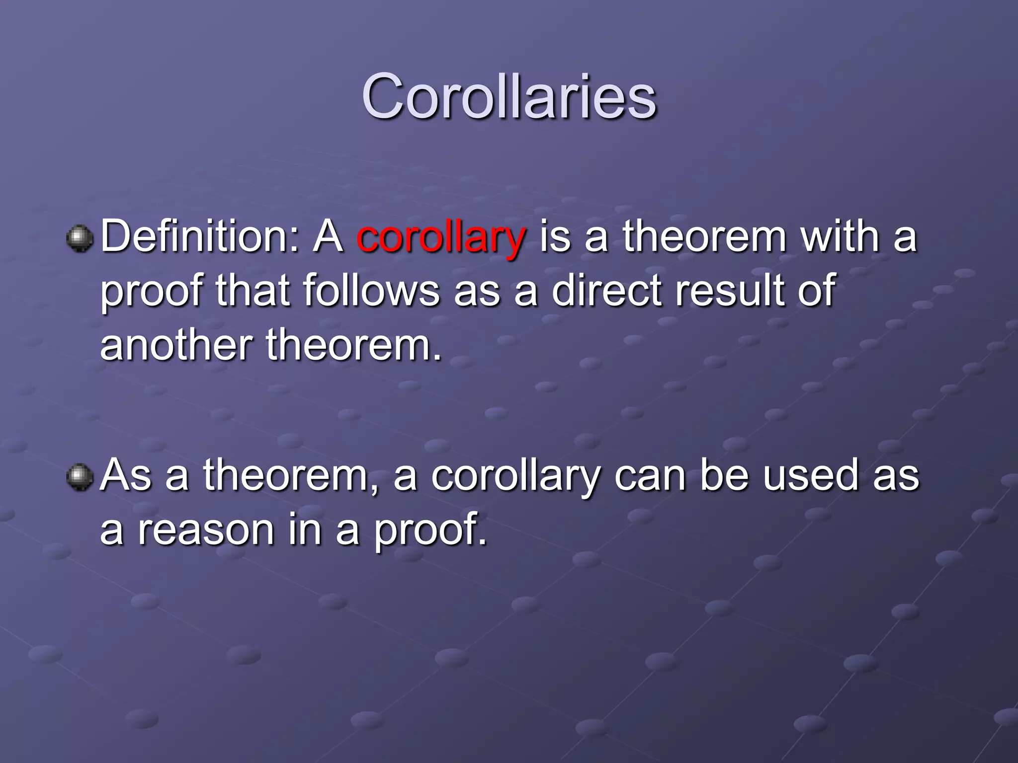 Corollaries
Definition: A corollary is a theorem with a
proof that follows as a direct result of
another theorem.
As a theorem, a corollary can be used as
a reason in a proof.
 