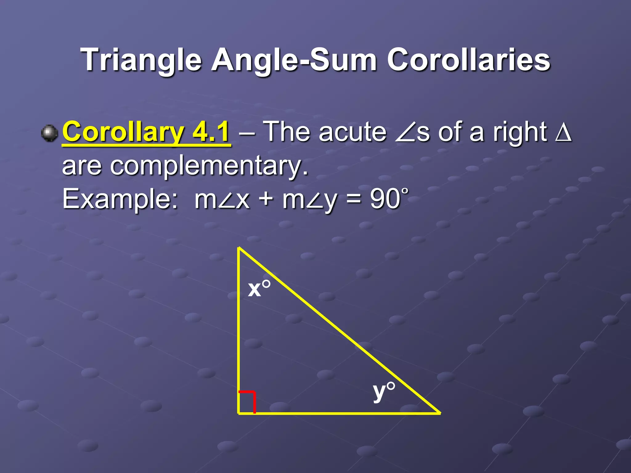 Triangle Angle-Sum Corollaries
Corollary 4.1 – The acute s of a right ∆
are complementary.
Example: m∠x + m∠y = 90˚
x°
y°
 
