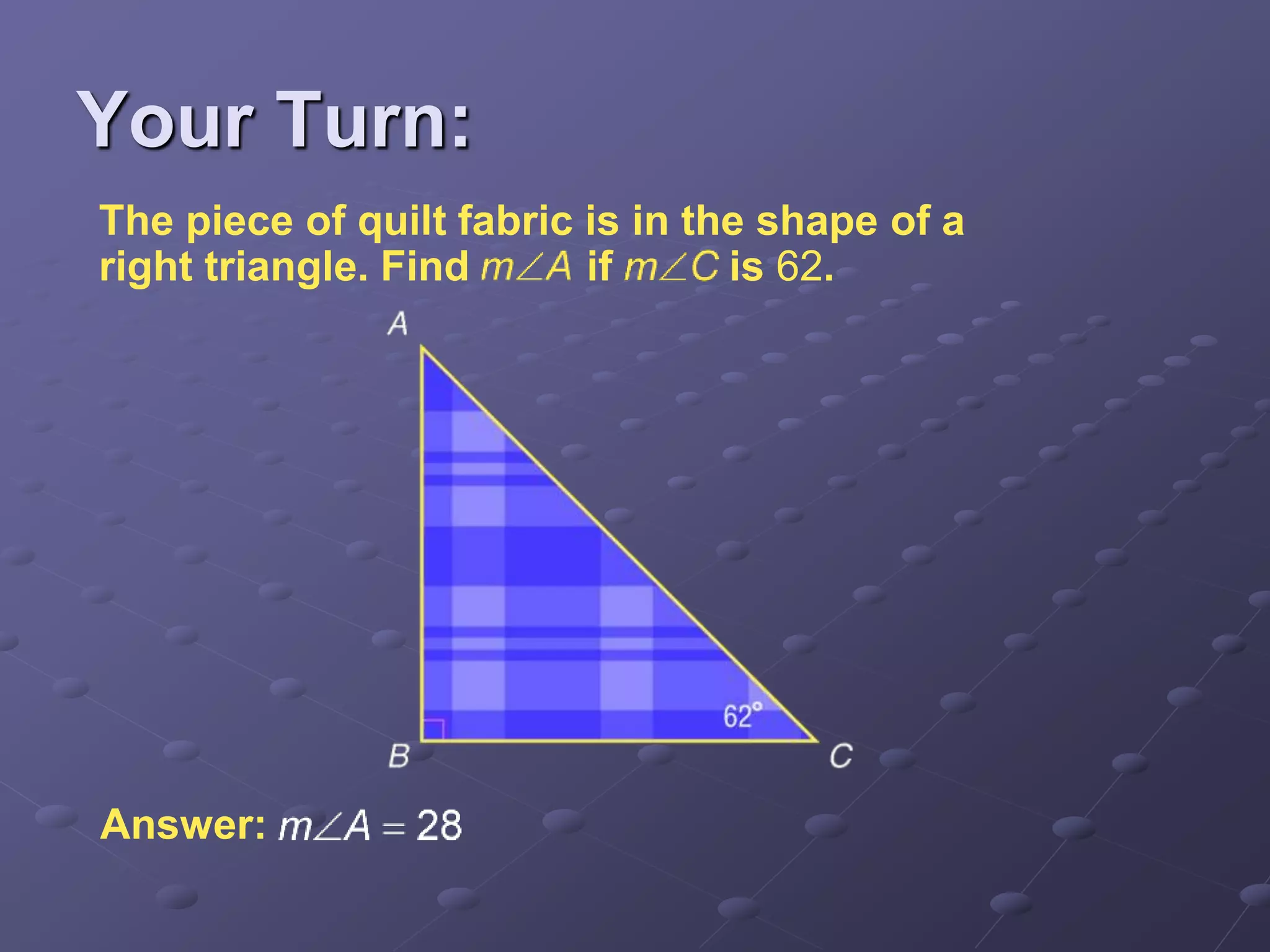 Answer:
The piece of quilt fabric is in the shape of a
right triangle. Find if is 62.
Your Turn:
 