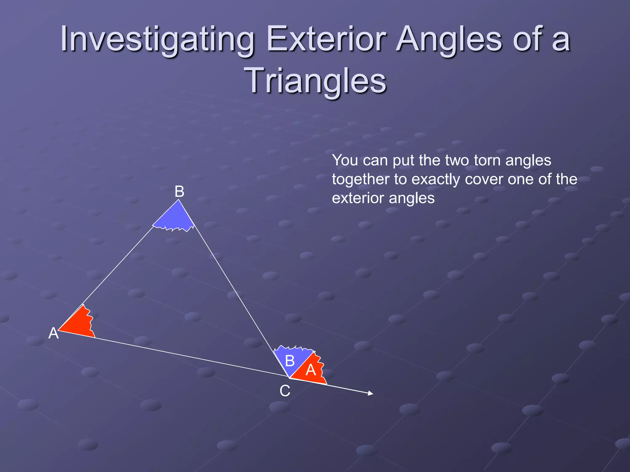 Investigating Exterior Angles of a
Triangles
B
A
A
B
C
You can put the two torn angles
together to exactly cover one of the
exterior angles
 