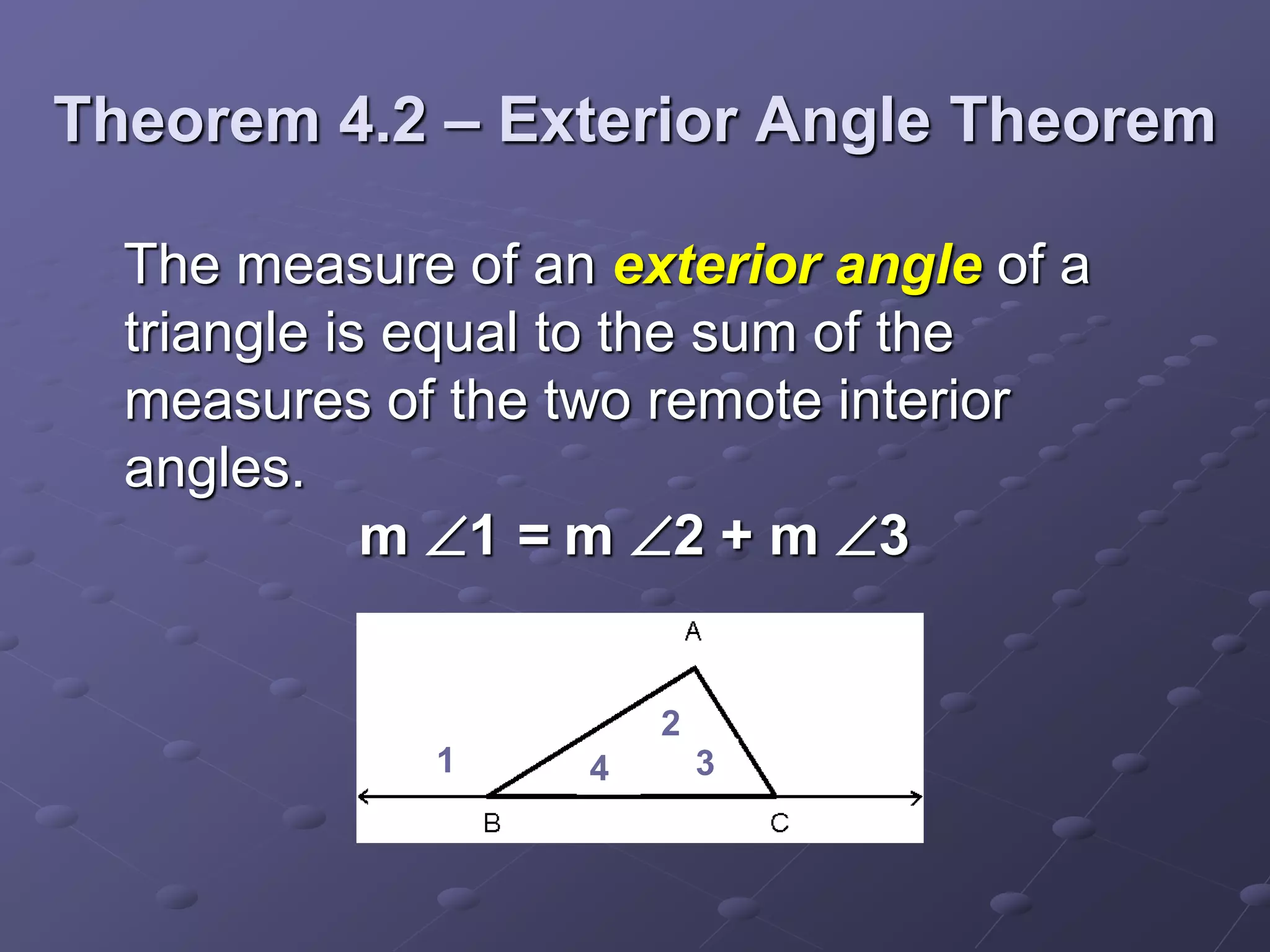 Theorem 4.2 – Exterior Angle Theorem
The measure of an exterior angle of a
triangle is equal to the sum of the
measures of the two remote interior
angles.
m 1 = m 2 + m 3
1
2
34
 