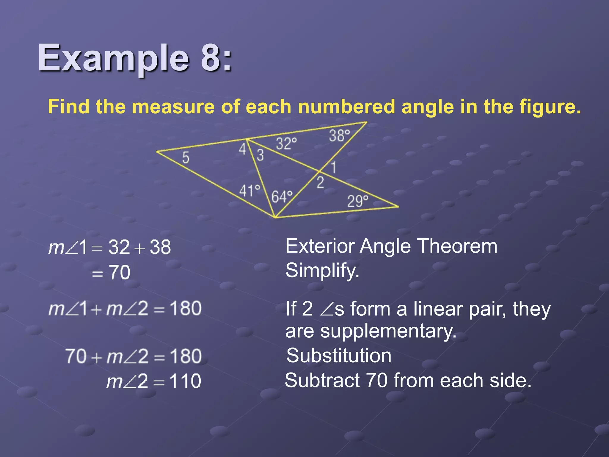 Find the measure of each numbered angle in the figure.
Exterior Angle Theorem
Simplify.
Substitution
Subtract 70 from each side.
If 2 s form a linear pair, they
are supplementary.
Example 8:
 