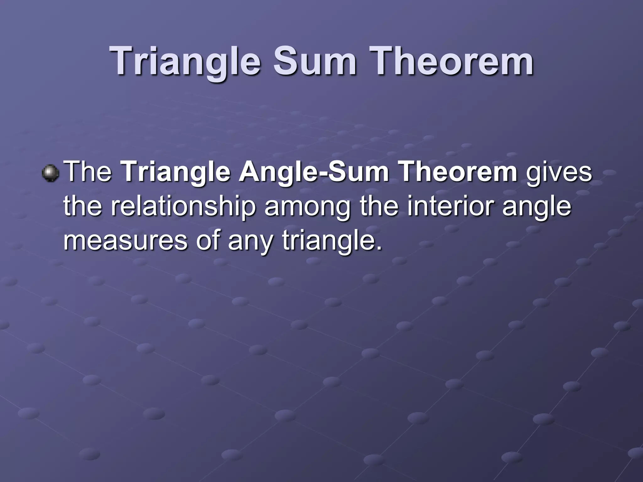 Triangle Sum Theorem
The Triangle Angle-Sum Theorem gives
the relationship among the interior angle
measures of any triangle.
 