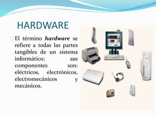 HARDWARE
El término hardware se
refiere a todas las partes
tangibles de un sistema
informático; sus
componentes son:
eléctricos, electrónicos,
electromecánicos y
mecánicos.