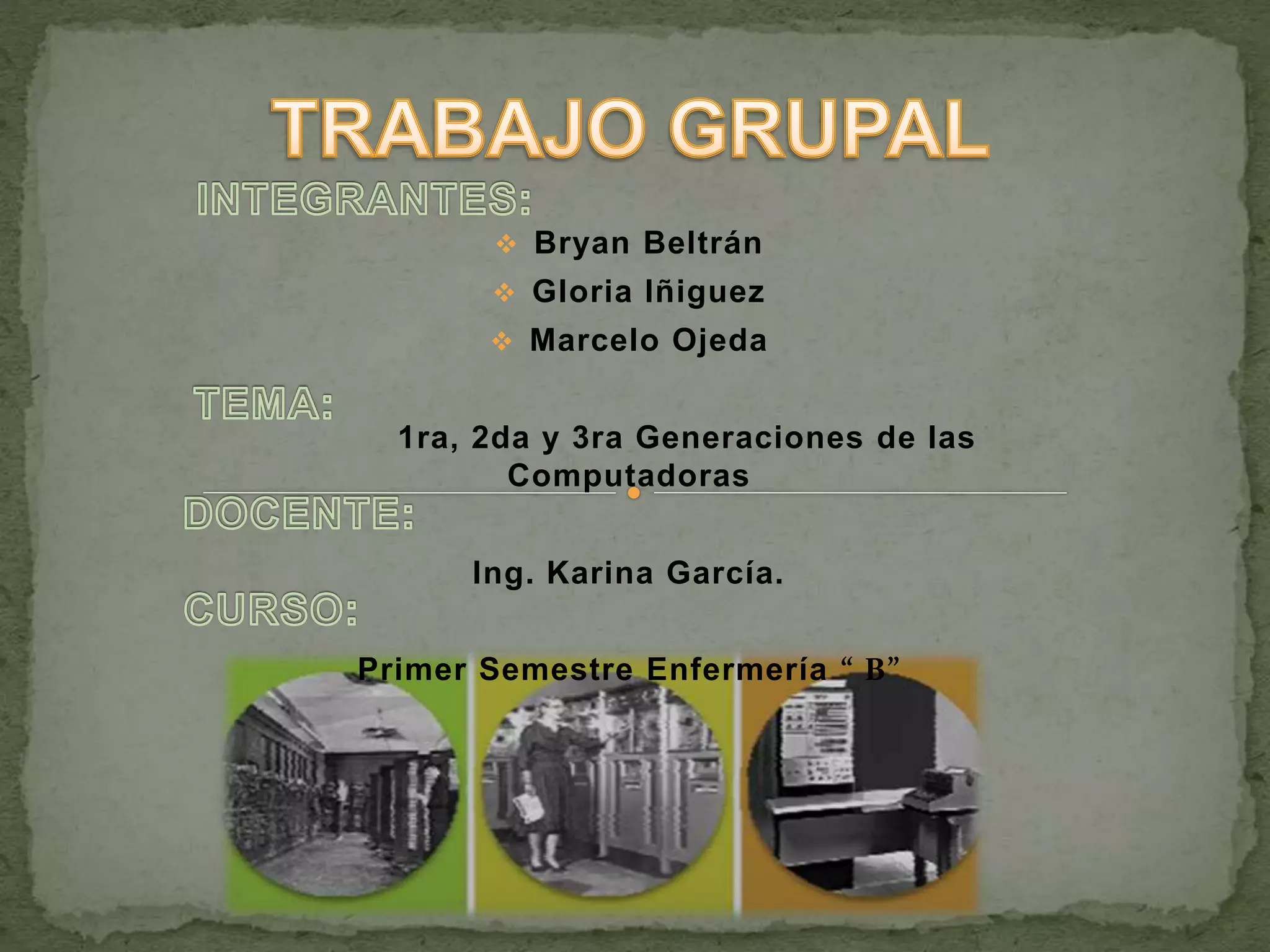  Bryan Beltrán
Gloria Iñiguez
Marcelo Ojeda
1ra, 2da y 3ra Generaciones de las
Computadoras
Ing. Karina García.
Primer Semestre Enfermería “ B”