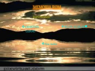 MEMORIA ROM
Ana nuñez
BELEN AGUILAR♥
RESPONSABLES:
CRHISTIAN
GUANO
 