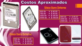 500 Gb  $ 80.00
750 Gb  $ 90.00
1000 Gb  $ 100.00
2000 Gb  $ 150.00
500 Gb  $ 85.00
1000 Gb  $ 105.00
2000 Gb  $ 150.00
500 Gb  $ 90.00
750 Gb  $ 100.00
1000 Gb  $ 110.00
Disco Duro Interno
Disco Duro Externo
 
