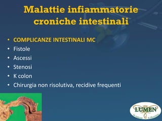 Malattie infiammatorie
croniche intestinali
•
•
•
•
•
•

COMPLICANZE INTESTINALI MC
Fistole
Ascessi
Stenosi
K colon
Chirurgia non risolutiva, recidive frequenti

 