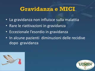 Gravidanza e MICI
•
•
•
•

La gravidanza non influisce sulla malattia
Rare le riattivazioni in gravidanza
Eccezionale l’esordio in gravidanza
In alcune pazienti diminuzioni delle recidive
dopo gravidanza

 