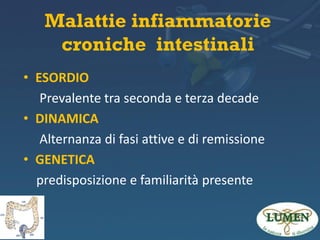Malattie infiammatorie
croniche intestinali
• ESORDIO
Prevalente tra seconda e terza decade
• DINAMICA
Alternanza di fasi attive e di remissione
• GENETICA
predisposizione e familiarità presente

 