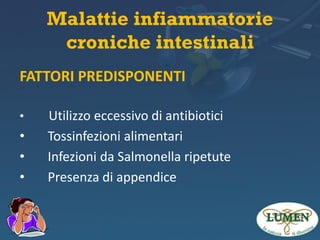 Malattie infiammatorie
croniche intestinali
FATTORI PREDISPONENTI
•

•
•
•

Utilizzo eccessivo di antibiotici
Tossinfezioni alimentari
Infezioni da Salmonella ripetute
Presenza di appendice

 
